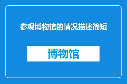 参观博物馆的情况描述简短(参观博物馆的情境：您是否曾体验过令人难忘的博物馆之旅？)
