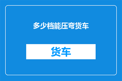 多少档能压弯货车(如何确定货车的承载能力以应对不同负载需求？)