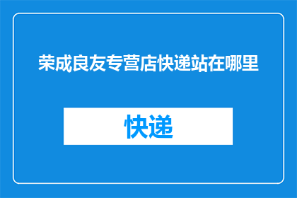 荣成良友专营店快递站在哪里(荣成良友专营店的快递服务点具体位置在哪里？)