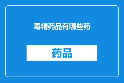 毒精药品有哪些药(哪些药物属于毒精药品类别？)