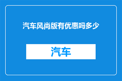 汽车风尚版有优惠吗多少(汽车风尚版是否有优惠？优惠幅度是多少？)