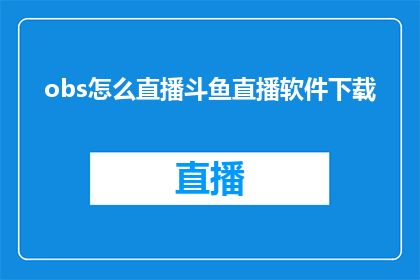 obs怎么直播斗鱼直播软件下载(如何进行斗鱼直播？需要下载并安装哪个软件？)
