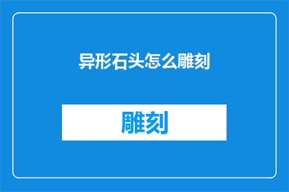 异形石头怎么雕刻(如何雕刻出独一无二的异形石头？)