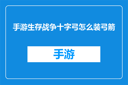 手游生存战争十字弓怎么装弓箭(如何正确装备手游中的十字弓以提升生存战争能力？)