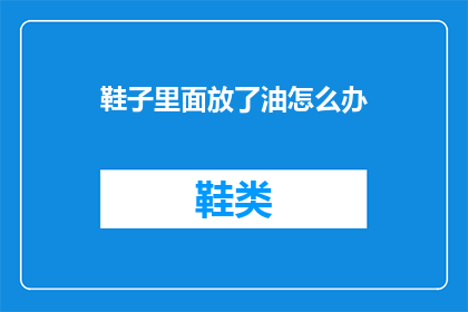 鞋子里面放了油怎么办(若鞋子内部不慎存放了油，该如何妥善处理？)