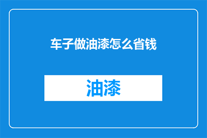 车子做油漆怎么省钱(如何有效节省汽车油漆费用？)