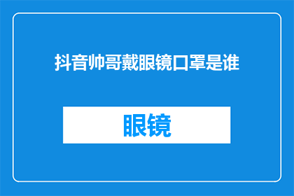抖音帅哥戴眼镜口罩是谁(谁是抖音上那位帅气且戴着眼镜和口罩的神秘人物？)