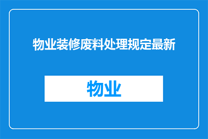 物业装修废料处理规定最新(物业装修废料处理规定最新：您知道如何处理吗？)