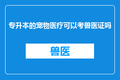 专升本的宠物医疗可以考兽医证吗(专升本的宠物医疗专业毕业生能否考取兽医证？)