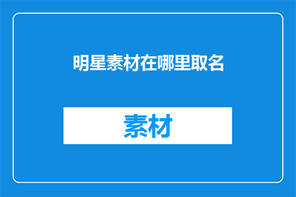 明星素材在哪里取名(明星素材取名的奥秘：探索命名的艺术与策略)