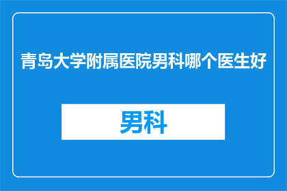 青岛大学附属医院男科哪个医生好(青岛大学附属医院男科：哪位医生医术精湛，备受患者信赖？)