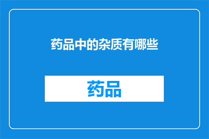 药品中的杂质有哪些(药品中究竟隐藏着哪些不可忽视的杂质？)