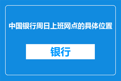 中国银行周日上班网点的具体位置(中国银行周日营业的网点具体位置是哪里？)