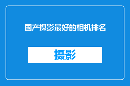 国产摄影最好的相机排名(国产摄影器材中，哪些相机堪称最佳？)