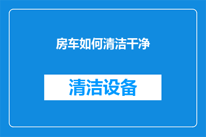 房车如何清洁干净(如何彻底清洁和维护房车，以确保其保持最佳状态？)