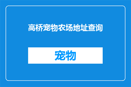 高桥宠物农场地址查询(如何查询高桥宠物农场的具体地址？)