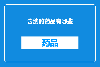 含纳的药品有哪些(哪些药品含有纳元素？)
