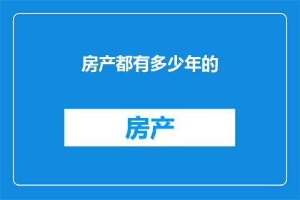 房产都有多少年的(房产价值随时间流逝而变化，您是否好奇它们究竟拥有多少年的历史？)