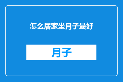 怎么居家坐月子最好(如何在家坐月子以获得最佳效果？)