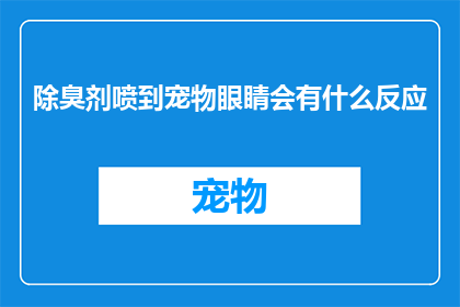 除臭剂喷到宠物眼睛会有什么反应(若宠物不慎接触除臭剂，其眼睛会遭受何种影响？)