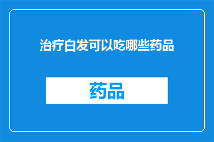 治疗白发可以吃哪些药品(治疗白发的药品有哪些？)