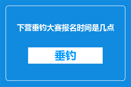 下营垂钓大赛报名时间是几点(下营垂钓大赛的报名截止时间是什么时候？)