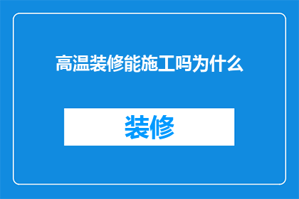 高温装修能施工吗为什么(高温环境下，装修工作是否可行？探讨其施工难度和潜在风险)