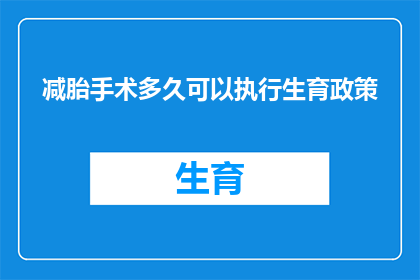 减胎手术多久可以执行生育政策(何时可以执行生育政策？减胎手术后多久能恢复生育能力？)