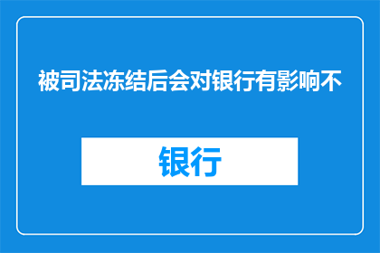 被司法冻结后会对银行有影响不(司法冻结对银行业务的潜在影响是什么？)