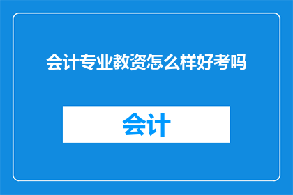 会计专业教资怎么样好考吗(会计专业教资考试难度如何？好通过吗？)