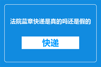 法院蓝章快递是真的吗还是假的(法院蓝章快递的真实性与真伪性探讨)