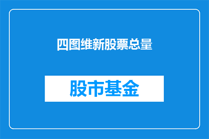 四图维新股票总量(四图维新股票总量的疑问：我们如何理解其对市场的影响？)