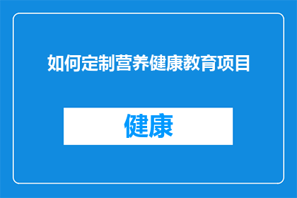 如何定制营养健康教育项目(如何有效定制一个营养健康教育项目？)
