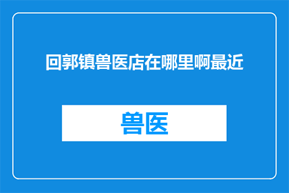 回郭镇兽医店在哪里啊最近(询问回郭镇兽医店的确切位置，以便于最近访问)
