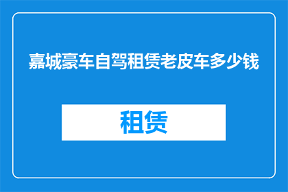 嘉城豪车自驾租赁老皮车多少钱(嘉城豪车自驾租赁老皮车的价格是多少？)