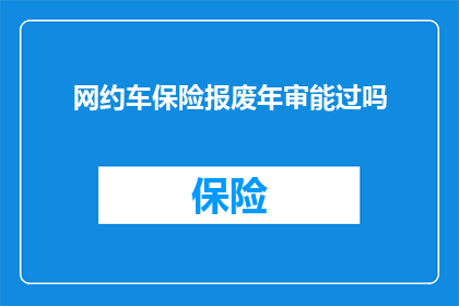 网约车保险报废年审能过吗(网约车司机的保险报废年审能否顺利通过？)