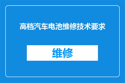 高档汽车电池维修技术要求(高档汽车电池维修技术要求是什么？)