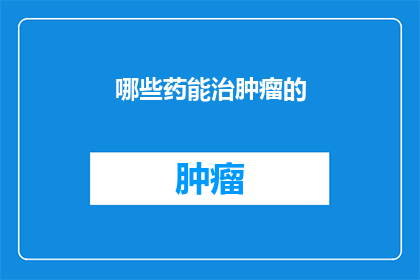 哪些药能治肿瘤的(哪些药物能够有效治疗肿瘤？)