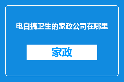 电白搞卫生的家政公司在哪里(电白地区，寻求专业家政服务以保持家庭卫生的你，是否知道哪里可以找到可靠的家政公司？)