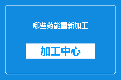 哪些药能重新加工(哪些药物可以重新加工？)