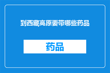 到西藏高原要带哪些药品(前往西藏高原旅行时，您需要携带哪些药品？)