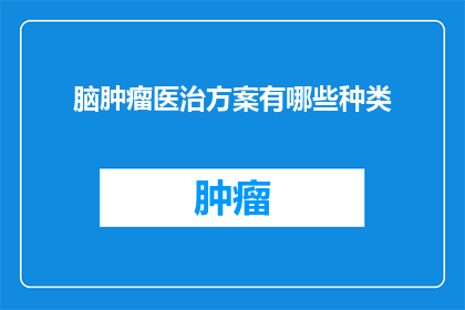 脑肿瘤医治方案有哪些种类(脑肿瘤治疗的多样方案：你了解它们吗？)