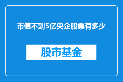 市值不到5亿央企股票有多少(央企股票市值不足5亿，究竟有多少？)