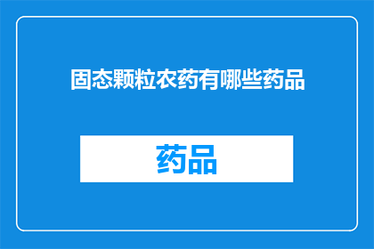 固态颗粒农药有哪些药品(固态颗粒农药的多样性：有哪些药品是您需要了解的？)