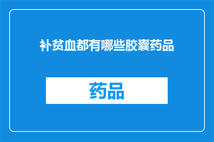 补贫血都有哪些胶囊药品(补贫血的胶囊药品有哪些？)