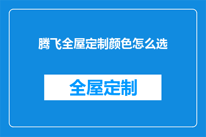 腾飞全屋定制颜色怎么选(如何挑选合适的颜色以实现腾飞全屋定制的完美效果？)
