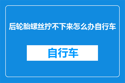 后轮胎螺丝拧不下来怎么办自行车(如何解决自行车后轮胎螺丝难以拧下的问题？)