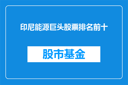 印尼能源巨头股票排名前十(印尼能源巨头股票排名是否位列全球前十？)