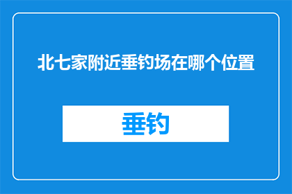 北七家附近垂钓场在哪个位置(北七家附近垂钓场的具体位置在哪里？)