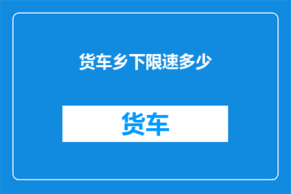 货车乡下限速多少(货车乡下限速标准是多少？)